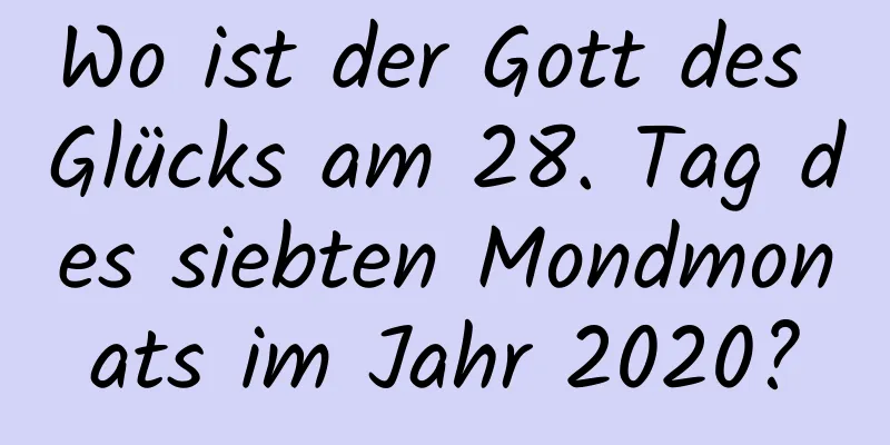 Wo ist der Gott des Glücks am 28. Tag des siebten Mondmonats im Jahr 2020?