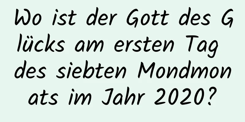 Wo ist der Gott des Glücks am ersten Tag des siebten Mondmonats im Jahr 2020?