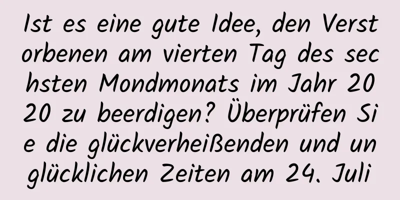 Ist es eine gute Idee, den Verstorbenen am vierten Tag des sechsten Mondmonats im Jahr 2020 zu beerdigen? Überprüfen Sie die glückverheißenden und unglücklichen Zeiten am 24. Juli