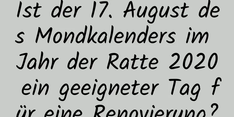 Ist der 17. August des Mondkalenders im Jahr der Ratte 2020 ein geeigneter Tag für eine Renovierung?