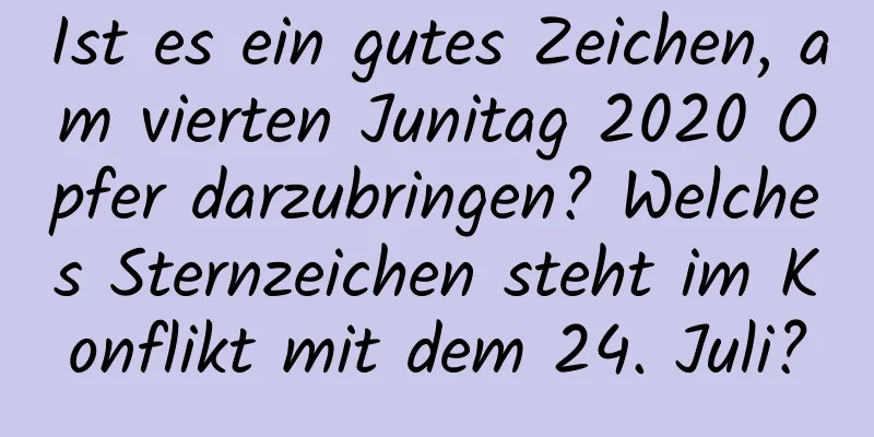 Ist es ein gutes Zeichen, am vierten Junitag 2020 Opfer darzubringen? Welches Sternzeichen steht im Konflikt mit dem 24. Juli?