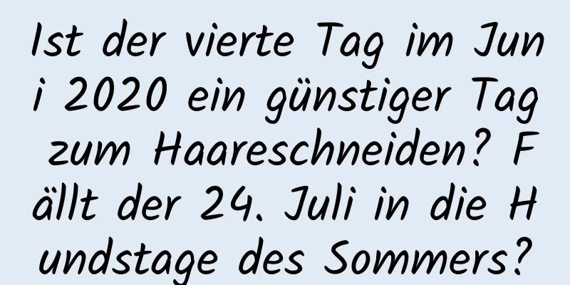 Ist der vierte Tag im Juni 2020 ein günstiger Tag zum Haareschneiden? Fällt der 24. Juli in die Hundstage des Sommers?