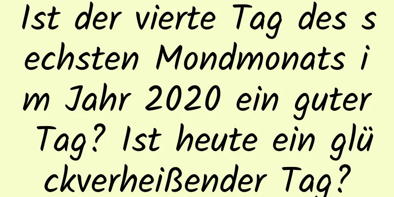 Ist der vierte Tag des sechsten Mondmonats im Jahr 2020 ein guter Tag? Ist heute ein glückverheißender Tag?