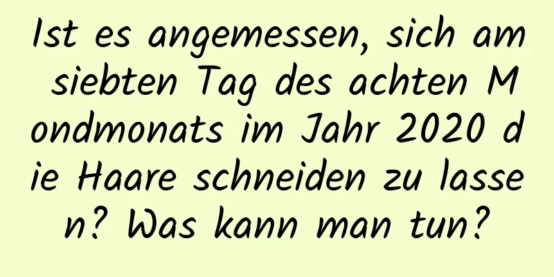 Ist es angemessen, sich am siebten Tag des achten Mondmonats im Jahr 2020 die Haare schneiden zu lassen? Was kann man tun?