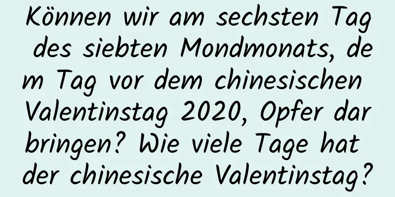 Können wir am sechsten Tag des siebten Mondmonats, dem Tag vor dem chinesischen Valentinstag 2020, Opfer darbringen? Wie viele Tage hat der chinesische Valentinstag?