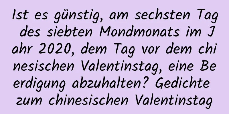 Ist es günstig, am sechsten Tag des siebten Mondmonats im Jahr 2020, dem Tag vor dem chinesischen Valentinstag, eine Beerdigung abzuhalten? Gedichte zum chinesischen Valentinstag