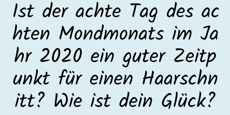 Ist der achte Tag des achten Mondmonats im Jahr 2020 ein guter Zeitpunkt für einen Haarschnitt? Wie ist dein Glück?