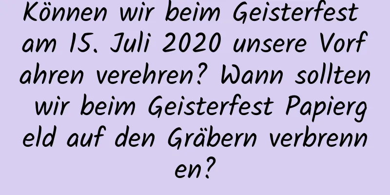 Können wir beim Geisterfest am 15. Juli 2020 unsere Vorfahren verehren? Wann sollten wir beim Geisterfest Papiergeld auf den Gräbern verbrennen?