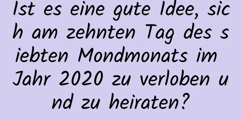 Ist es eine gute Idee, sich am zehnten Tag des siebten Mondmonats im Jahr 2020 zu verloben und zu heiraten?