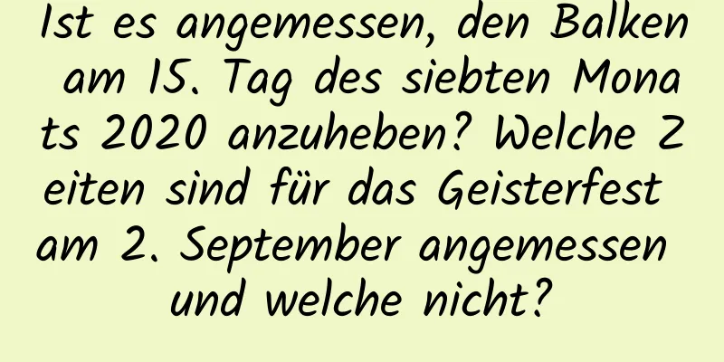 Ist es angemessen, den Balken am 15. Tag des siebten Monats 2020 anzuheben? Welche Zeiten sind für das Geisterfest am 2. September angemessen und welche nicht?