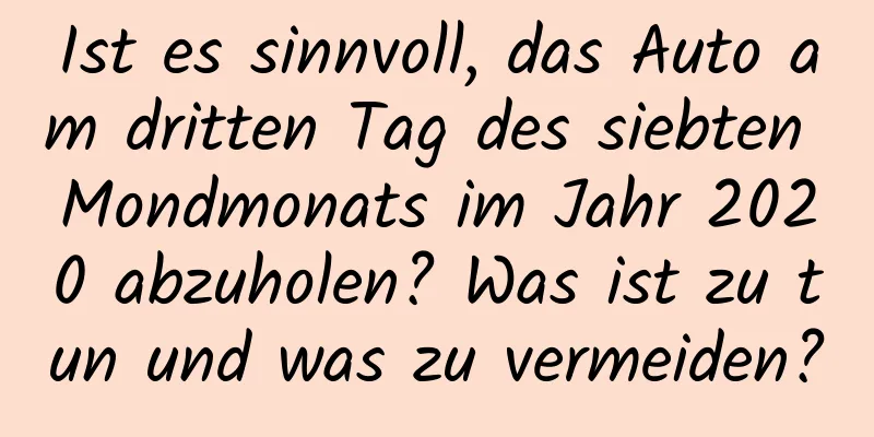 Ist es sinnvoll, das Auto am dritten Tag des siebten Mondmonats im Jahr 2020 abzuholen? Was ist zu tun und was zu vermeiden?