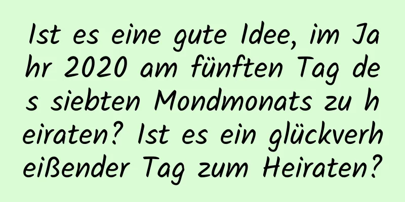 Ist es eine gute Idee, im Jahr 2020 am fünften Tag des siebten Mondmonats zu heiraten? Ist es ein glückverheißender Tag zum Heiraten?