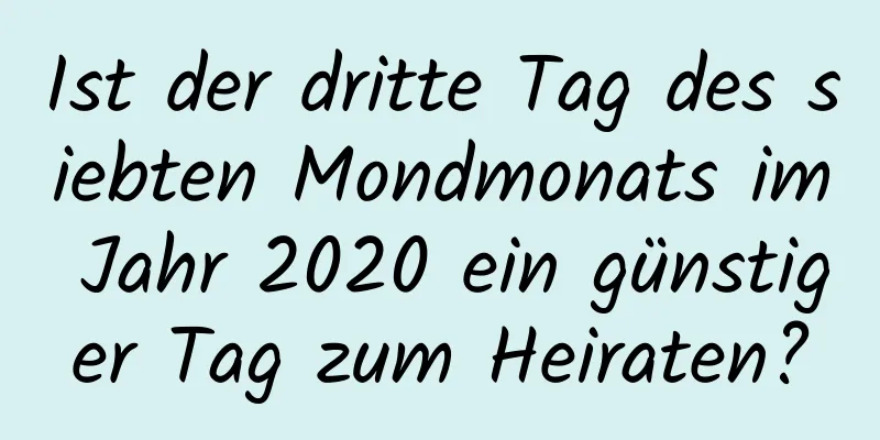 Ist der dritte Tag des siebten Mondmonats im Jahr 2020 ein günstiger Tag zum Heiraten?