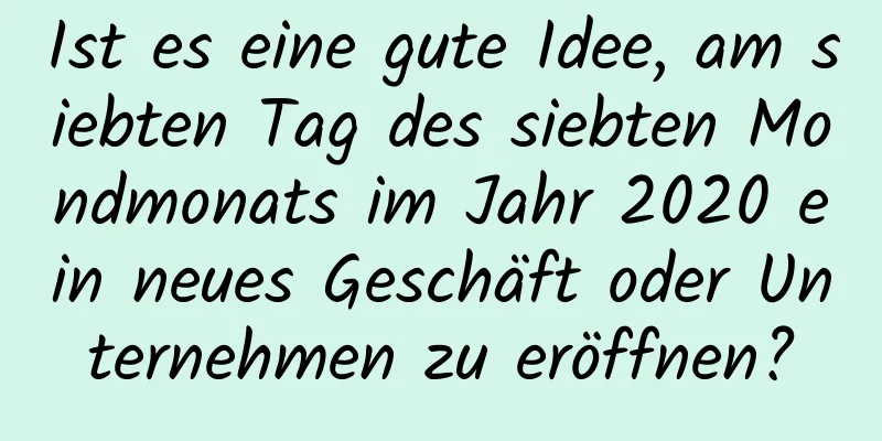 Ist es eine gute Idee, am siebten Tag des siebten Mondmonats im Jahr 2020 ein neues Geschäft oder Unternehmen zu eröffnen?