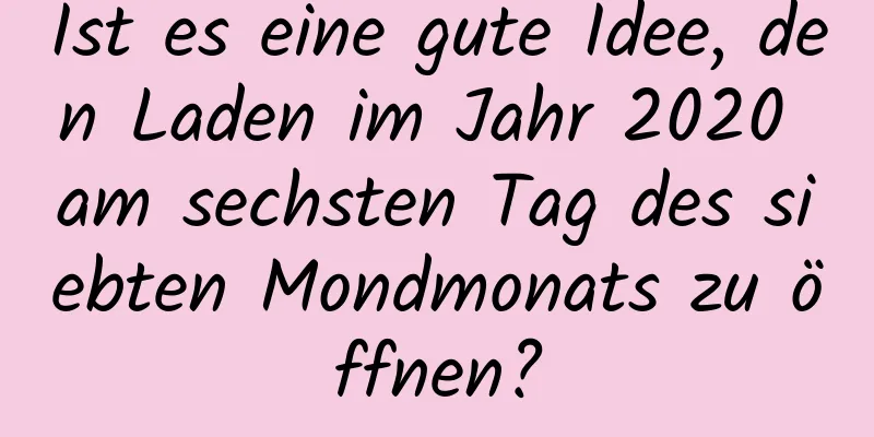 Ist es eine gute Idee, den Laden im Jahr 2020 am sechsten Tag des siebten Mondmonats zu öffnen?