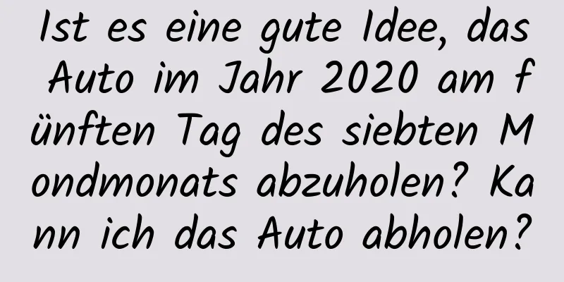 Ist es eine gute Idee, das Auto im Jahr 2020 am fünften Tag des siebten Mondmonats abzuholen? Kann ich das Auto abholen?