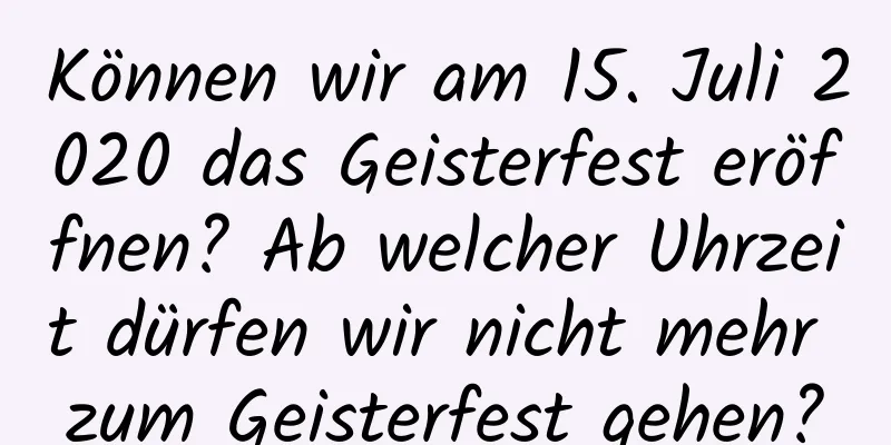 Können wir am 15. Juli 2020 das Geisterfest eröffnen? Ab welcher Uhrzeit dürfen wir nicht mehr zum Geisterfest gehen?