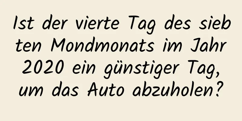 Ist der vierte Tag des siebten Mondmonats im Jahr 2020 ein günstiger Tag, um das Auto abzuholen?