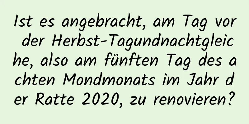 Ist es angebracht, am Tag vor der Herbst-Tagundnachtgleiche, also am fünften Tag des achten Mondmonats im Jahr der Ratte 2020, zu renovieren?