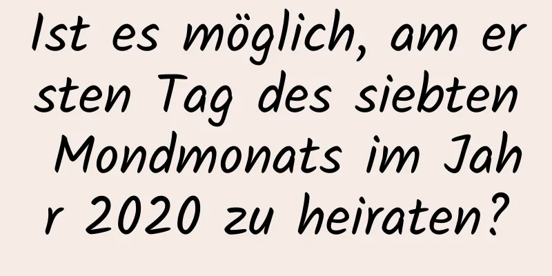 Ist es möglich, am ersten Tag des siebten Mondmonats im Jahr 2020 zu heiraten?