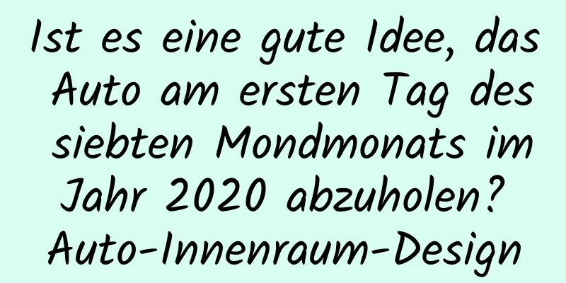 Ist es eine gute Idee, das Auto am ersten Tag des siebten Mondmonats im Jahr 2020 abzuholen? Auto-Innenraum-Design