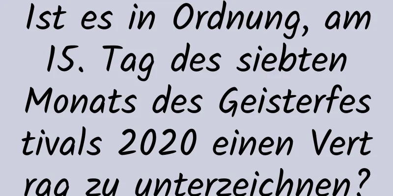 Ist es in Ordnung, am 15. Tag des siebten Monats des Geisterfestivals 2020 einen Vertrag zu unterzeichnen?