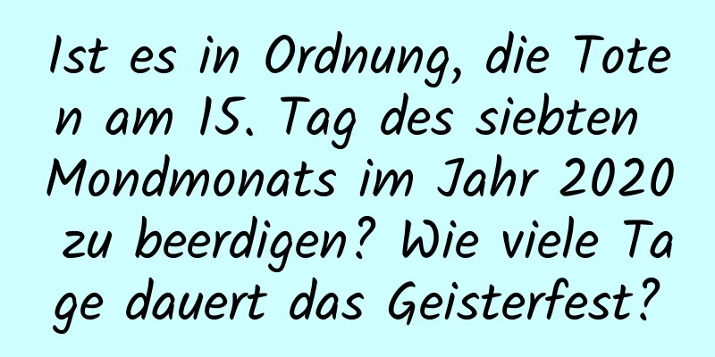 Ist es in Ordnung, die Toten am 15. Tag des siebten Mondmonats im Jahr 2020 zu beerdigen? Wie viele Tage dauert das Geisterfest?