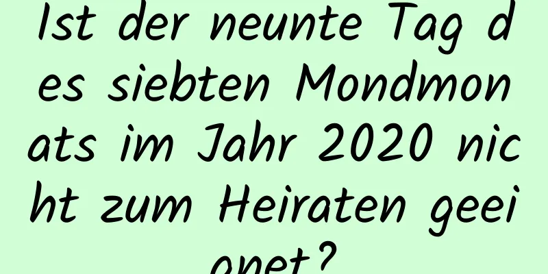 Ist der neunte Tag des siebten Mondmonats im Jahr 2020 nicht zum Heiraten geeignet?