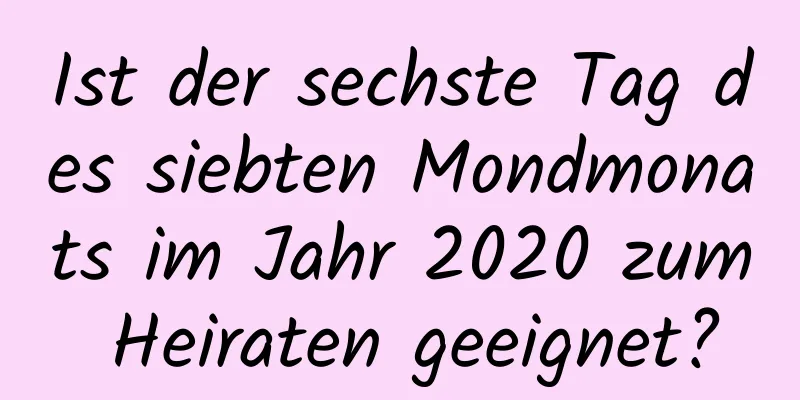 Ist der sechste Tag des siebten Mondmonats im Jahr 2020 zum Heiraten geeignet?