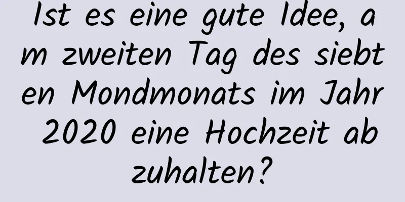 Ist es eine gute Idee, am zweiten Tag des siebten Mondmonats im Jahr 2020 eine Hochzeit abzuhalten?