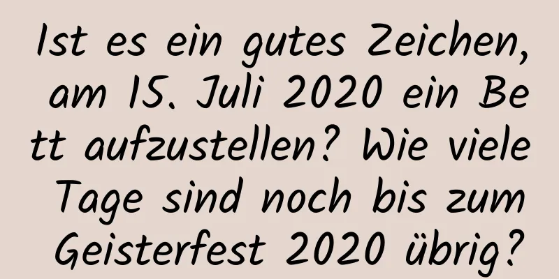 Ist es ein gutes Zeichen, am 15. Juli 2020 ein Bett aufzustellen? Wie viele Tage sind noch bis zum Geisterfest 2020 übrig?