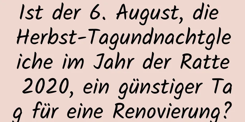 Ist der 6. August, die Herbst-Tagundnachtgleiche im Jahr der Ratte 2020, ein günstiger Tag für eine Renovierung?