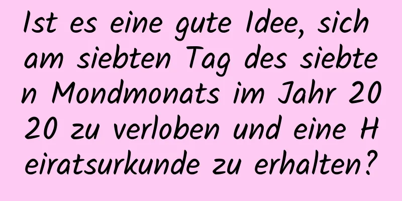 Ist es eine gute Idee, sich am siebten Tag des siebten Mondmonats im Jahr 2020 zu verloben und eine Heiratsurkunde zu erhalten?