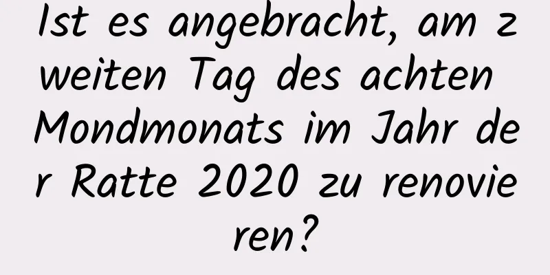 Ist es angebracht, am zweiten Tag des achten Mondmonats im Jahr der Ratte 2020 zu renovieren?