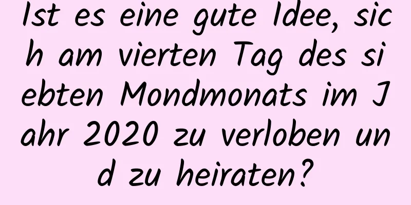 Ist es eine gute Idee, sich am vierten Tag des siebten Mondmonats im Jahr 2020 zu verloben und zu heiraten?