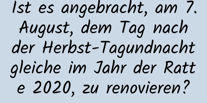 Ist es angebracht, am 7. August, dem Tag nach der Herbst-Tagundnachtgleiche im Jahr der Ratte 2020, zu renovieren?