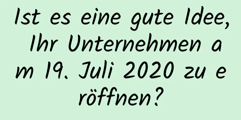 Ist es eine gute Idee, Ihr Unternehmen am 19. Juli 2020 zu eröffnen?