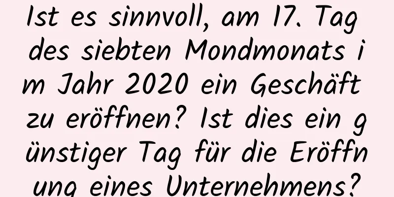 Ist es sinnvoll, am 17. Tag des siebten Mondmonats im Jahr 2020 ein Geschäft zu eröffnen? Ist dies ein günstiger Tag für die Eröffnung eines Unternehmens?