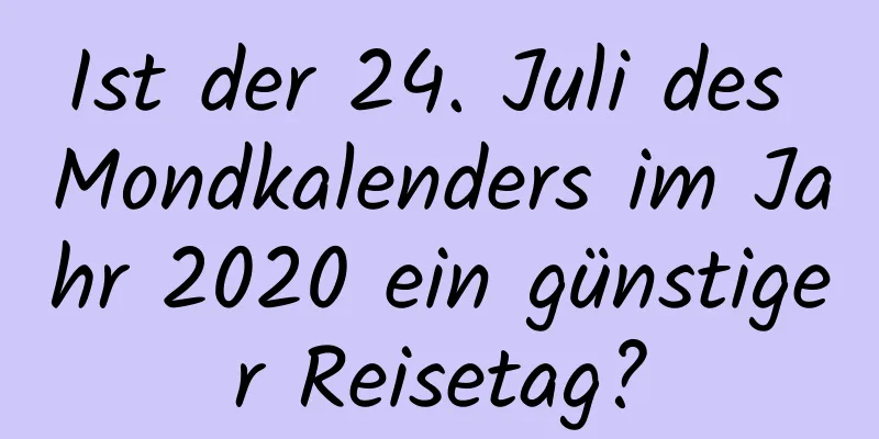 Ist der 24. Juli des Mondkalenders im Jahr 2020 ein günstiger Reisetag?