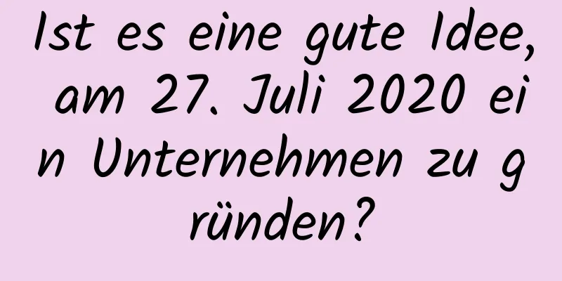 Ist es eine gute Idee, am 27. Juli 2020 ein Unternehmen zu gründen?