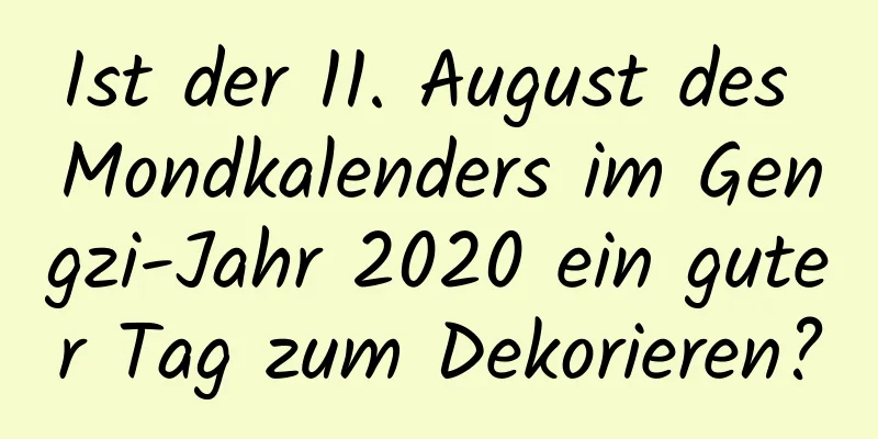 Ist der 11. August des Mondkalenders im Gengzi-Jahr 2020 ein guter Tag zum Dekorieren?