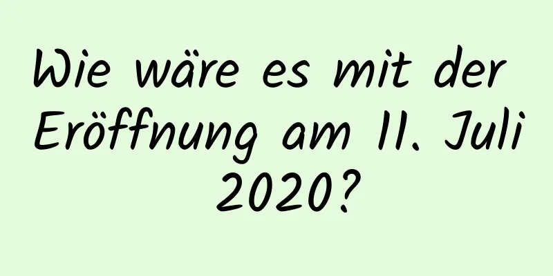 Wie wäre es mit der Eröffnung am 11. Juli 2020?