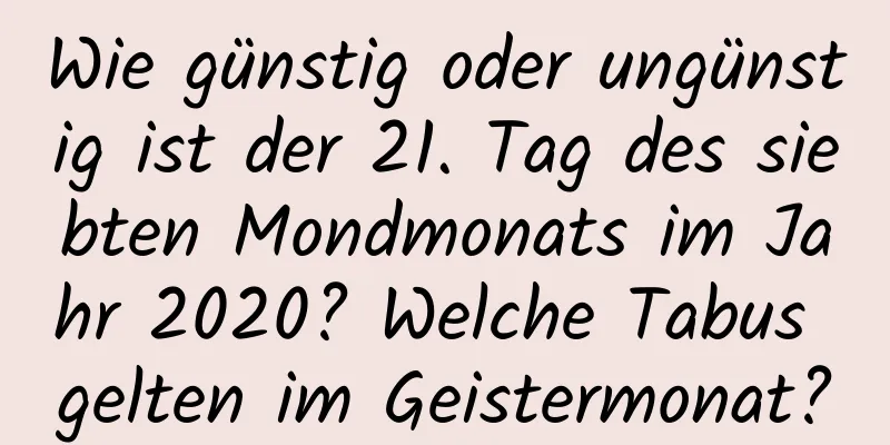 Wie günstig oder ungünstig ist der 21. Tag des siebten Mondmonats im Jahr 2020? Welche Tabus gelten im Geistermonat?