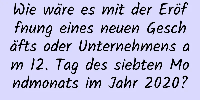 Wie wäre es mit der Eröffnung eines neuen Geschäfts oder Unternehmens am 12. Tag des siebten Mondmonats im Jahr 2020?