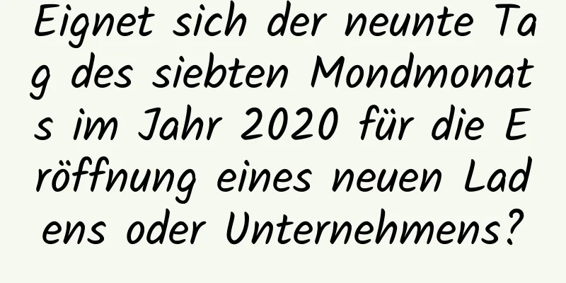 Eignet sich der neunte Tag des siebten Mondmonats im Jahr 2020 für die Eröffnung eines neuen Ladens oder Unternehmens?