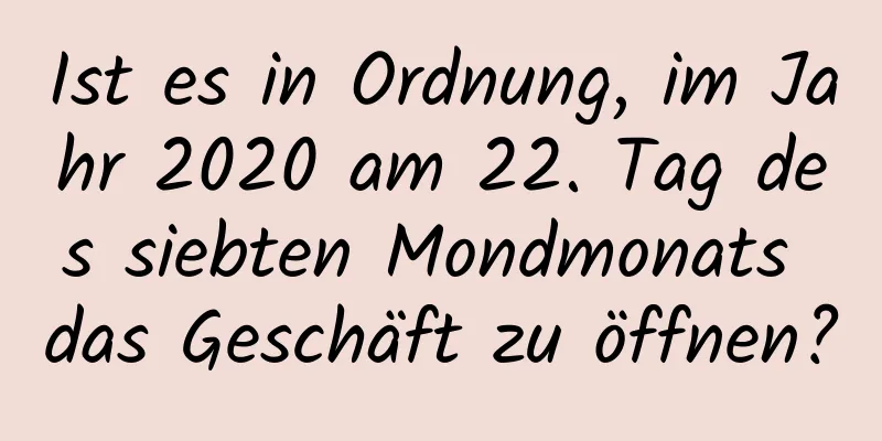 Ist es in Ordnung, im Jahr 2020 am 22. Tag des siebten Mondmonats das Geschäft zu öffnen?