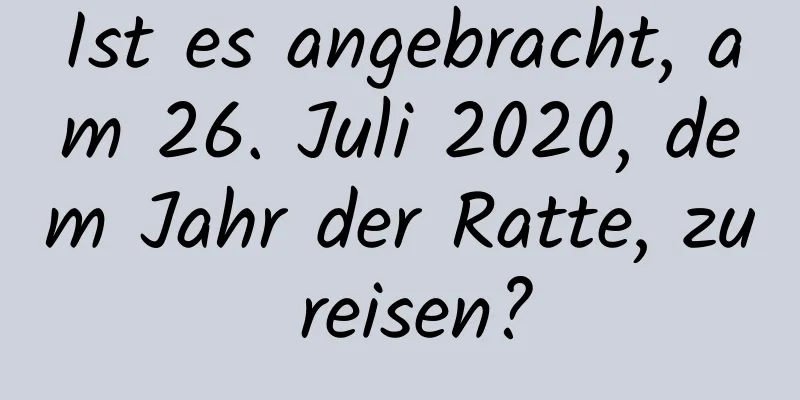 Ist es angebracht, am 26. Juli 2020, dem Jahr der Ratte, zu reisen?