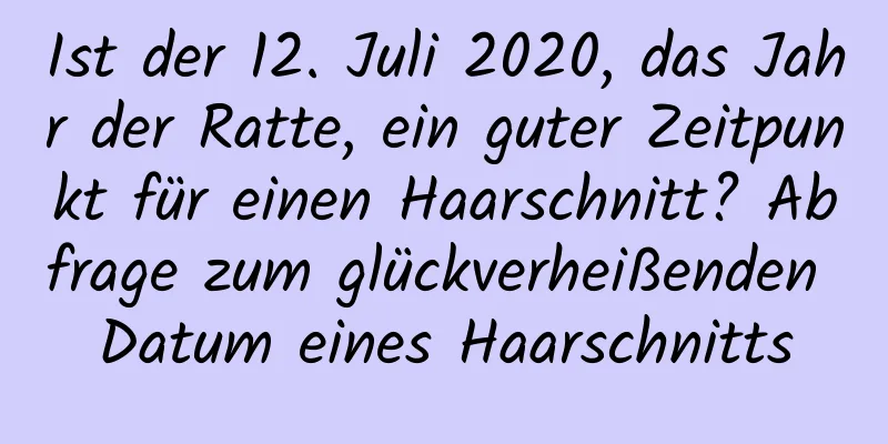 Ist der 12. Juli 2020, das Jahr der Ratte, ein guter Zeitpunkt für einen Haarschnitt? Abfrage zum glückverheißenden Datum eines Haarschnitts