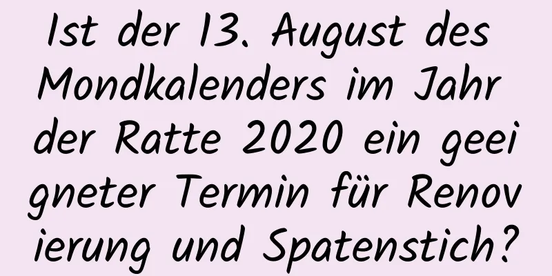 Ist der 13. August des Mondkalenders im Jahr der Ratte 2020 ein geeigneter Termin für Renovierung und Spatenstich?