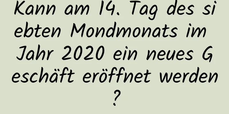 Kann am 14. Tag des siebten Mondmonats im Jahr 2020 ein neues Geschäft eröffnet werden?